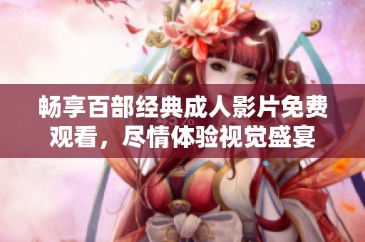 畅享百部经典成人影片免费观看，尽情体验视觉盛宴