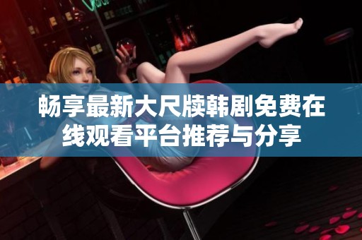 畅享最新大尺牍韩剧免费在线观看平台推荐与分享