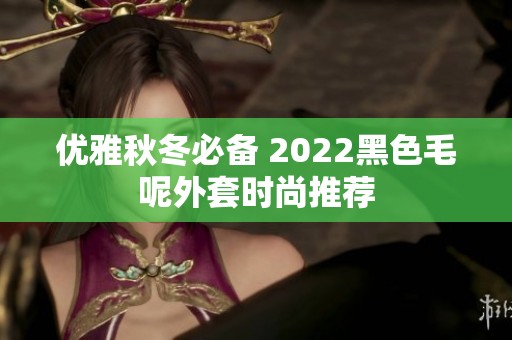 优雅秋冬必备 2022黑色毛呢外套时尚推荐
