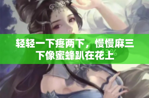 轻轻一下疼两下，慢慢麻三下像蜜蜂趴在花上