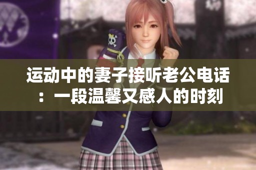 运动中的妻子接听老公电话：一段温馨又感人的时刻