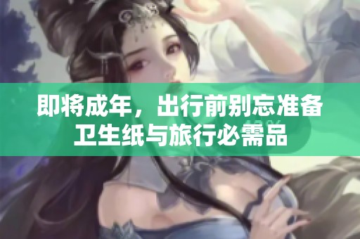 即将成年，出行前别忘准备卫生纸与旅行必需品