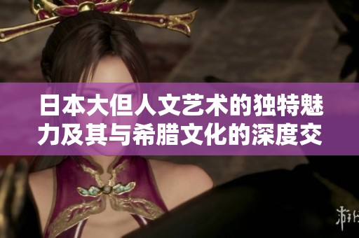 日本大但人文艺术的独特魅力及其与希腊文化的深度交汇