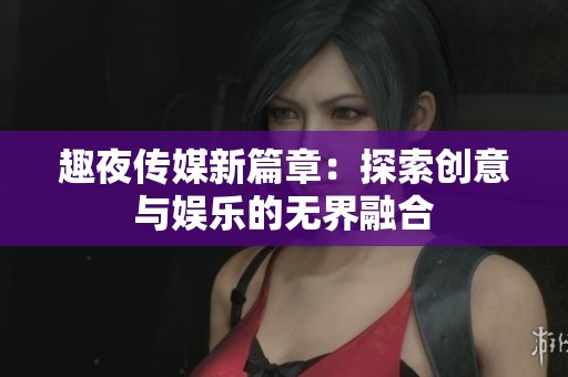 趣夜传媒新篇章：探索创意与娱乐的无界融合