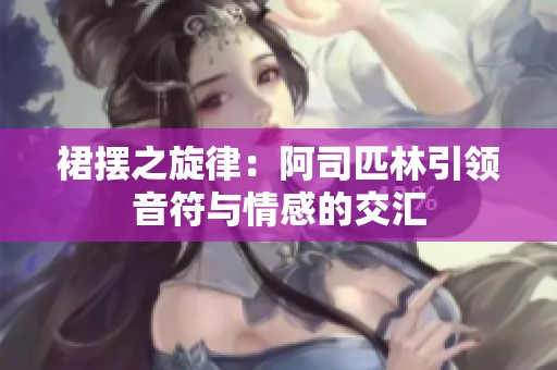 裙摆之旋律：阿司匹林引领音符与情感的交汇