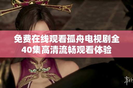 免费在线观看孤舟电视剧全40集高清流畅观看体验