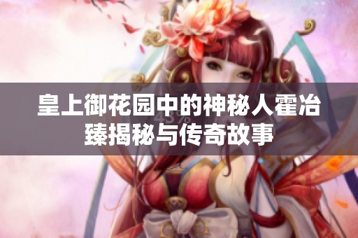 皇上御花园中的神秘人霍冶臻揭秘与传奇故事