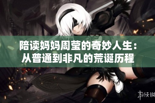 陪读妈妈周莹的奇妙人生：从普通到非凡的荒诞历程