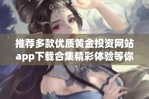 推荐多款优质黄金投资网站app下载合集精彩体验等你来试
