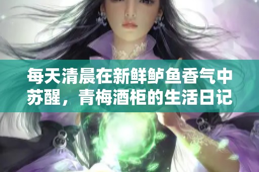 每天清晨在新鲜鲈鱼香气中苏醒，青梅酒柜的生活日记