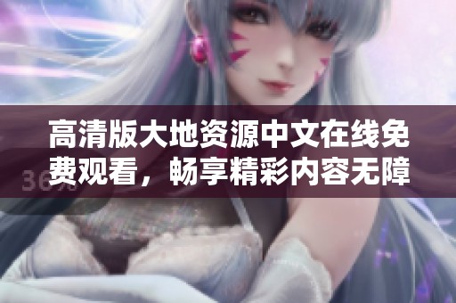 高清版大地资源中文在线免费观看，畅享精彩内容无障碍