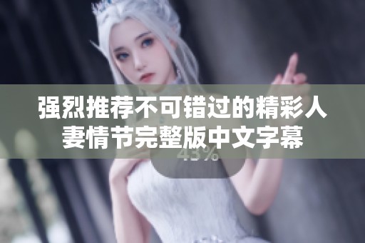 强烈推荐不可错过的精彩人妻情节完整版中文字幕
