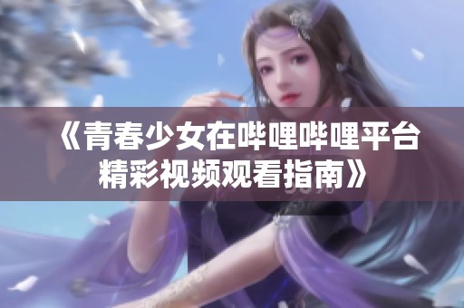 《青春少女在哔哩哔哩平台精彩视频观看指南》