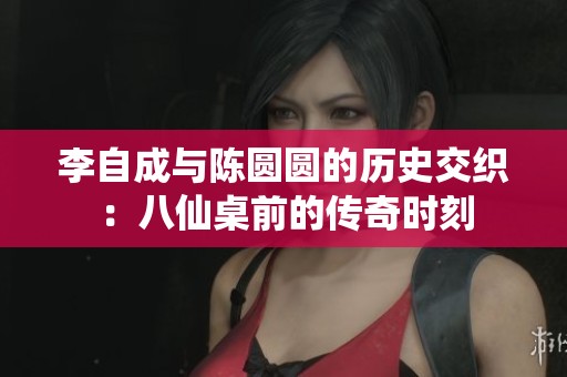 李自成与陈圆圆的历史交织：八仙桌前的传奇时刻