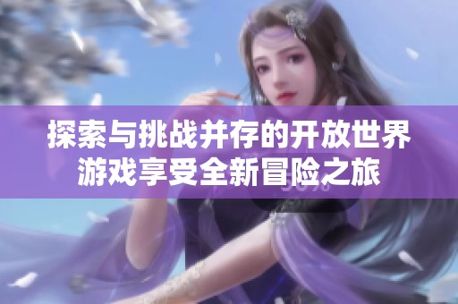 探索与挑战并存的开放世界游戏享受全新冒险之旅