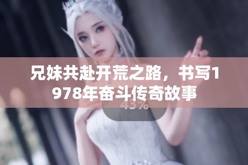 兄妹共赴开荒之路，书写1978年奋斗传奇故事