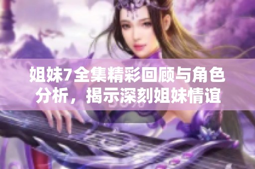 姐妹7全集精彩回顾与角色分析，揭示深刻姐妹情谊