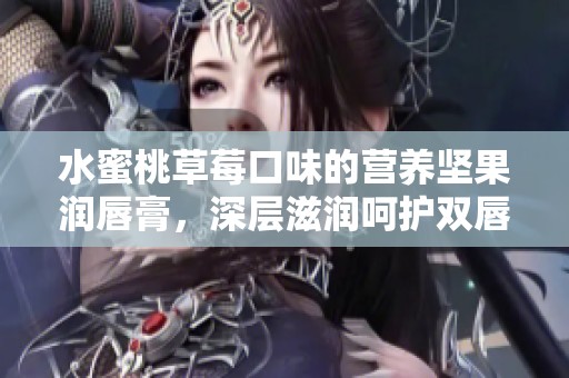 水蜜桃草莓口味的营养坚果润唇膏，深层滋润呵护双唇