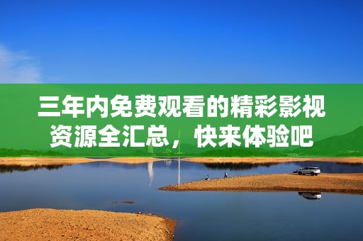 三年内免费观看的精彩影视资源全汇总，快来体验吧