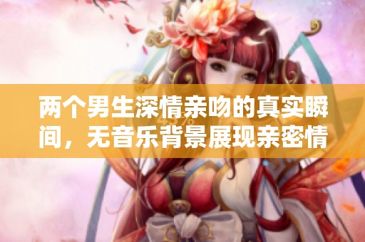 两个男生深情亲吻的真实瞬间，无音乐背景展现亲密情感