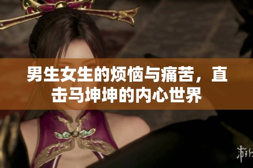 男生女生的烦恼与痛苦，直击马坤坤的内心世界