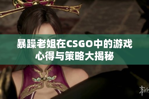 暴躁老姐在CSGO中的游戏心得与策略大揭秘