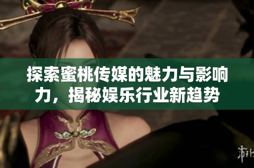 探索蜜桃传媒的魅力与影响力，揭秘娱乐行业新趋势
