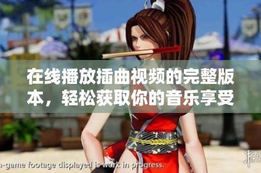 在线播放插曲视频的完整版本，轻松获取你的音乐享受