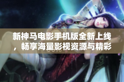 新神马电影手机版全新上线，畅享海量影视资源与精彩体验