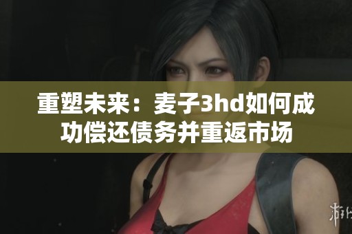 重塑未来：麦子3hd如何成功偿还债务并重返市场