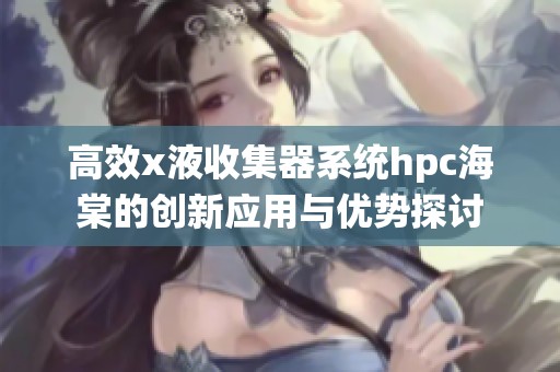 高效x液收集器系统hpc海棠的创新应用与优势探讨