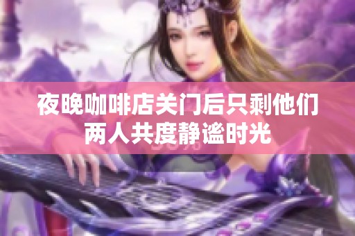 夜晚咖啡店关门后只剩他们两人共度静谧时光