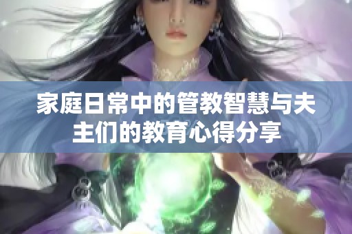 家庭日常中的管教智慧与夫主们的教育心得分享