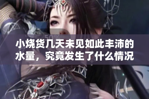 小烧货几天未见如此丰沛的水量，究竟发生了什么情况？