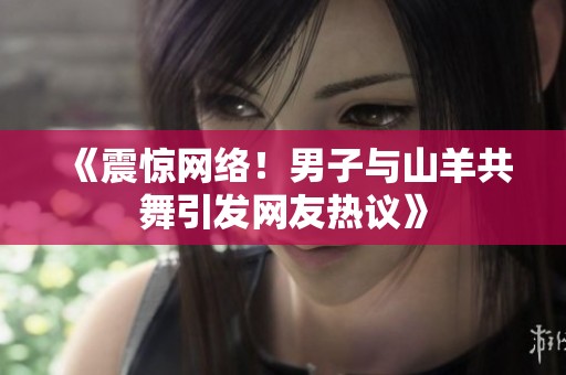 《震惊网络！男子与山羊共舞引发网友热议》