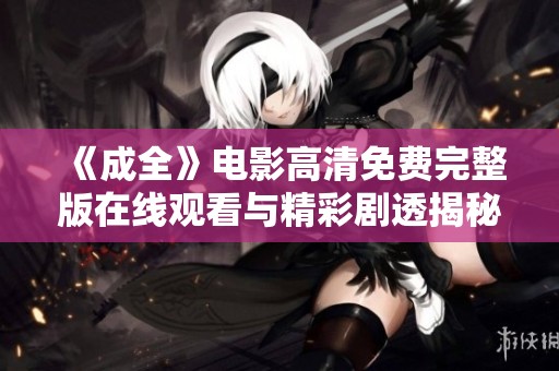 《成全》电影高清免费完整版在线观看与精彩剧透揭秘