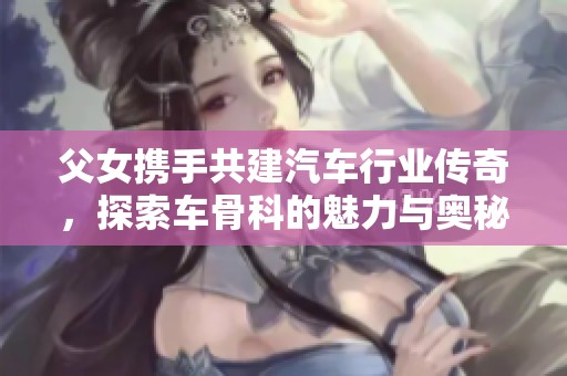 父女携手共建汽车行业传奇，探索车骨科的魅力与奥秘