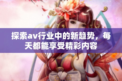 探索av行业中的新趋势，每天都能享受精彩内容