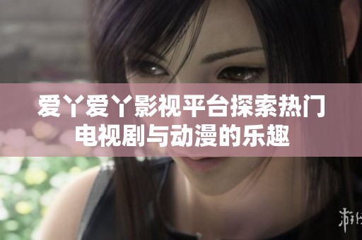 爱丫爱丫影视平台探索热门电视剧与动漫的乐趣