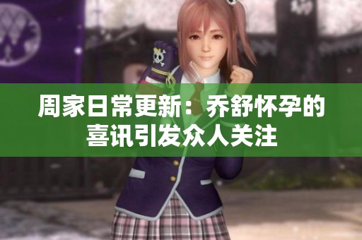 周家日常更新：乔舒怀孕的喜讯引发众人关注