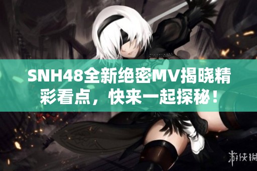 SNH48全新绝密MV揭晓精彩看点，快来一起探秘！