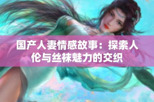 国产人妻情感故事：探索人伦与丝袜魅力的交织
