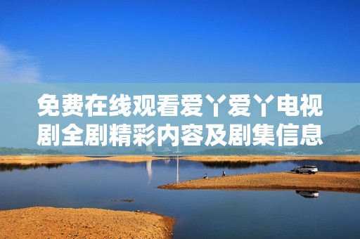 免费在线观看爱丫爱丫电视剧全剧精彩内容及剧集信息收集