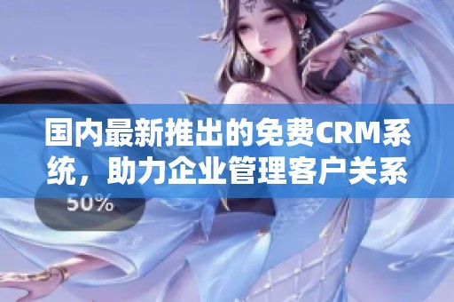 国内最新推出的免费CRM系统，助力企业管理客户关系