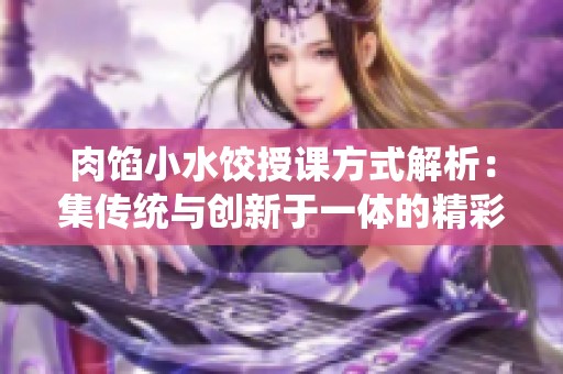 肉馅小水饺授课方式解析：集传统与创新于一体的精彩体验