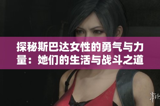 探秘斯巴达女性的勇气与力量：她们的生活与战斗之道