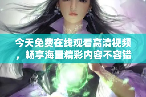 今天免费在线观看高清视频，畅享海量精彩内容不容错过