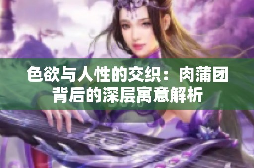 色欲与人性的交织：肉蒲团背后的深层寓意解析