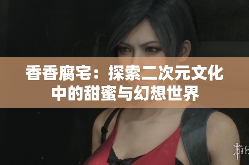 香香腐宅：探索二次元文化中的甜蜜与幻想世界
