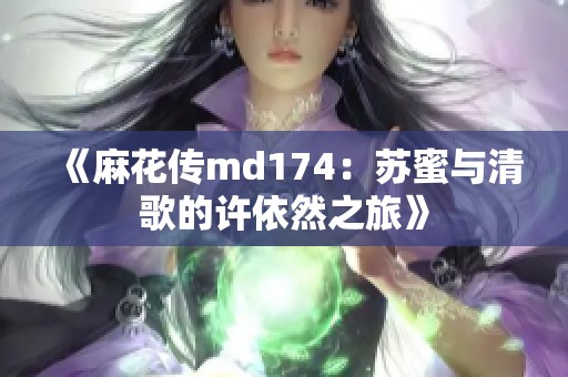 《麻花传md174：苏蜜与清歌的许依然之旅》